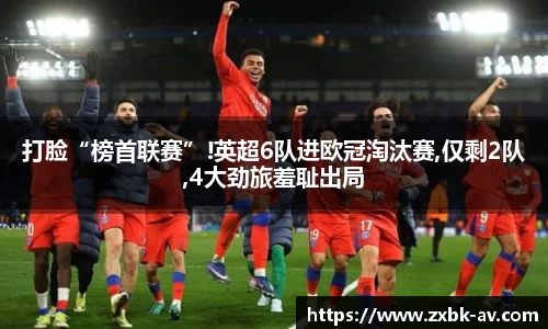 打脸“榜首联赛”!英超6队进欧冠淘汰赛,仅剩2队,4大劲旅羞耻出局